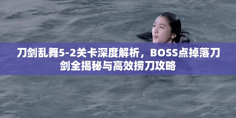 刀剑乱舞5-2关卡深度解析，BOSS点掉落刀剑全揭秘与高效捞刀攻略