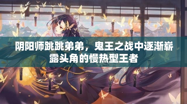 阴阳师跳跳弟弟，鬼王之战中逐渐崭露头角的慢热型王者