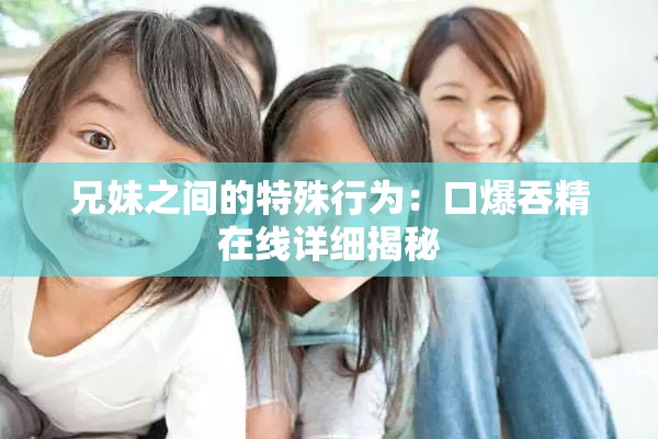 兄妹之间的特殊行为：口爆吞精在线详细揭秘