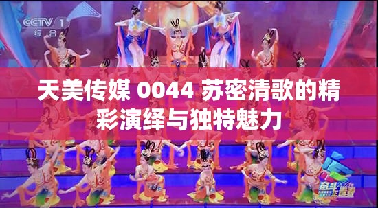 天美传媒 0044 苏密清歌的精彩演绎与独特魅力