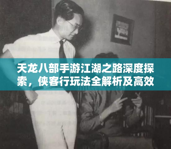 天龙八部手游江湖之路深度探索，侠客行玩法全解析及高效资源管理策略