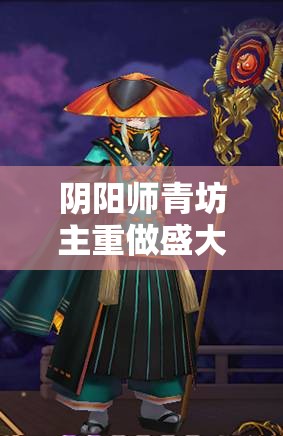 阴阳师青坊主重做盛大开启，佛光璀璨再现，重塑式神战斗之魂与辉煌