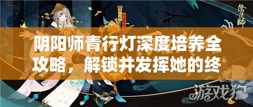 阴阳师青行灯深度培养全攻略，解锁并发挥她的终极战斗实力