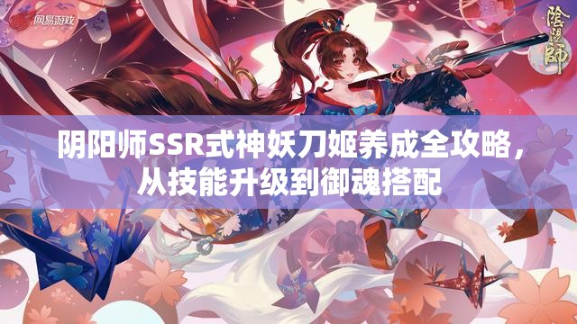 阴阳师SSR式神妖刀姬养成全攻略，从技能升级到御魂搭配
