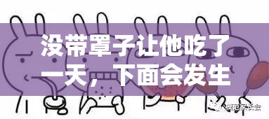 没带罩子让他吃了一天，下面会发生什么？