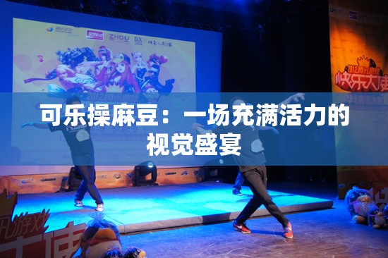 可乐操麻豆：一场充满活力的视觉盛宴