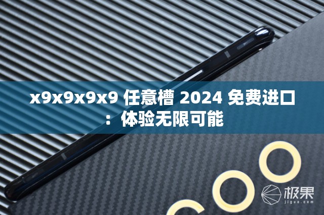 x9x9x9x9 任意槽 2024 免费进口：体验无限可能