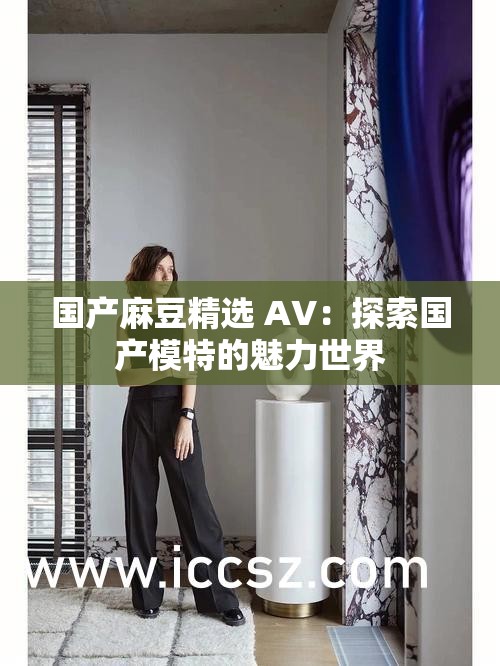 国产麻豆精选 AV：探索国产模特的魅力世界