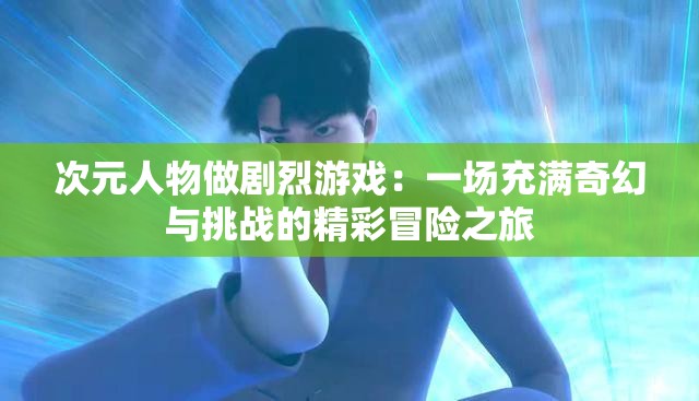 次元人物做剧烈游戏：一场充满奇幻与挑战的精彩冒险之旅
