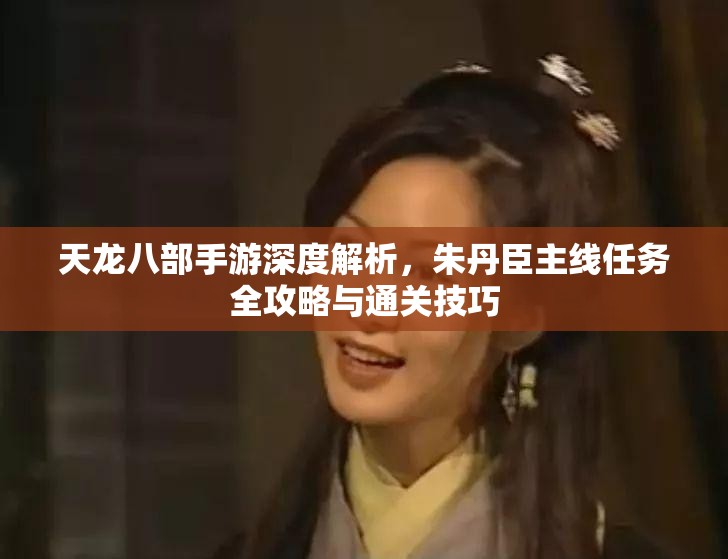 天龙八部手游深度解析，朱丹臣主线任务全攻略与通关技巧
