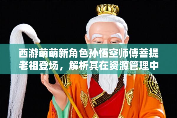 西游萌萌新角色孙悟空师傅菩提老祖登场，解析其在资源管理中的核心重要性及实战策略