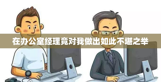 在办公室经理竟对我做出如此不堪之举