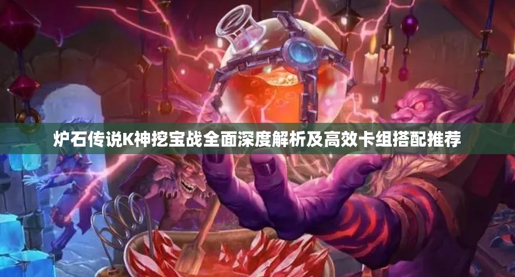 炉石传说K神挖宝战全面深度解析及高效卡组搭配推荐