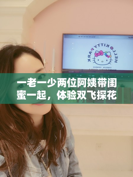 一老一少两位阿姨带闺蜜一起，体验双飞探花服务