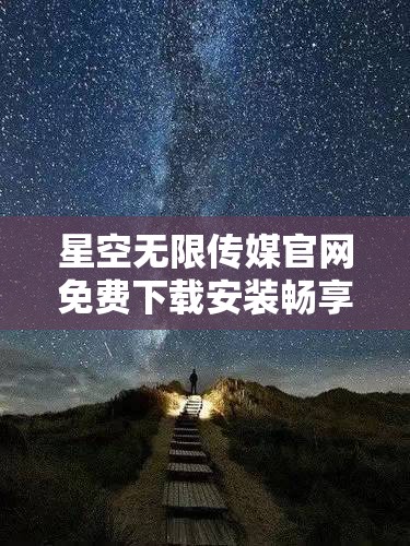 星空无限传媒官网免费下载安装畅享无限精彩资源