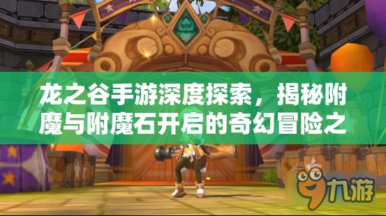 龙之谷手游深度探索，揭秘附魔与附魔石开启的奇幻冒险之旅