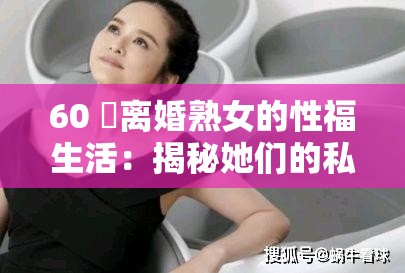 60 歳离婚熟女的性福生活：揭秘她们的私密情感世界