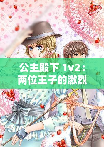 公主殿下 1v2：两位王子的激烈竞争与浪漫爱情故事