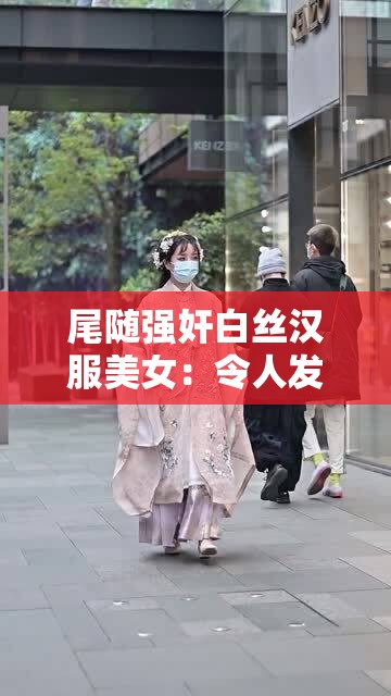 尾随强奸白丝汉服美女：令人发指的恶劣行径