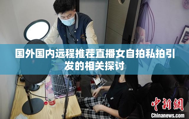 国外国内远程推茬直播女自拍私拍引发的相关探讨