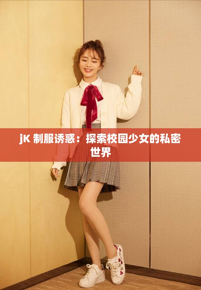 jK 制服诱惑：探索校园少女的私密世界