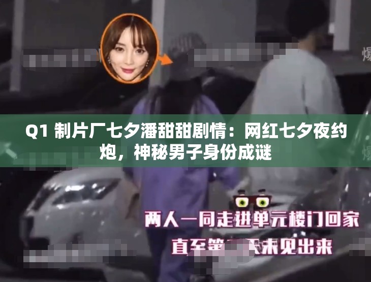 Q1 制片厂七夕潘甜甜剧情：网红七夕夜约炮，神秘男子身份成谜