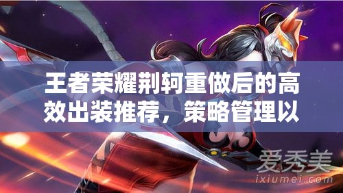 王者荣耀荆轲重做后的高效出装推荐，策略管理以实现装备价值最大化