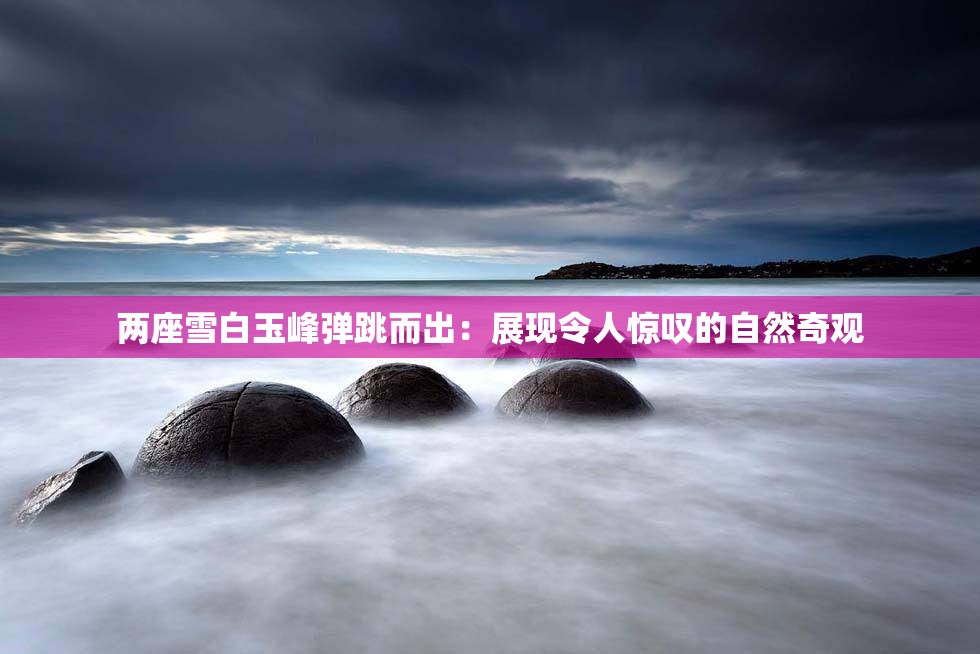 两座雪白玉峰弹跳而出：展现令人惊叹的自然奇观