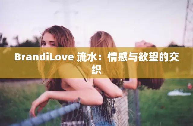 BrandiLove 流水：情感与欲望的交织