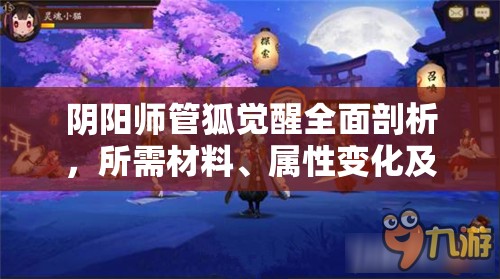 阴阳师管狐觉醒全面剖析，所需材料、属性变化及实战应用价值探讨
