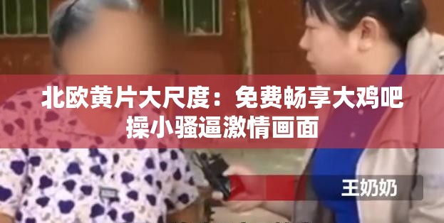 北欧黄片大尺度：免费畅享大鸡吧操小骚逼激情画面