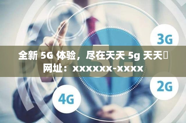 全新 5G 体验，尽在天天 5g 天天奭网址：xxxxxx-xxxx