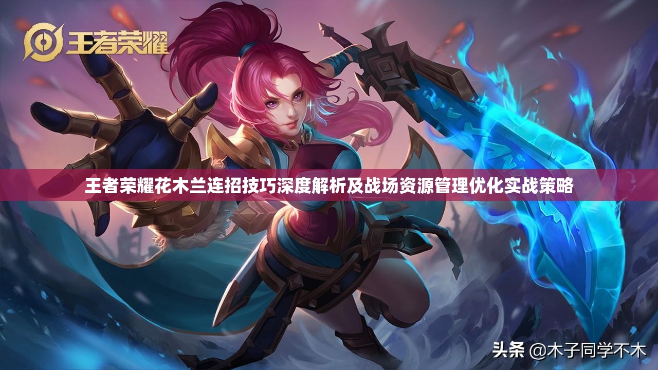 王者荣耀花木兰连招技巧深度解析及战场资源管理优化实战策略