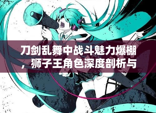 刀剑乱舞中战斗魅力爆棚，狮子王角色深度剖析与解读