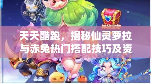 天天酷跑，揭秘仙灵萝拉与赤兔热门搭配技巧及资源管理优化策略