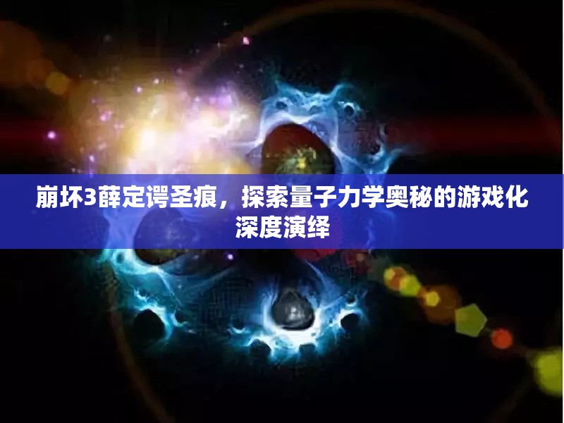 崩坏3薛定谔圣痕，探索量子力学奥秘的游戏化深度演绎