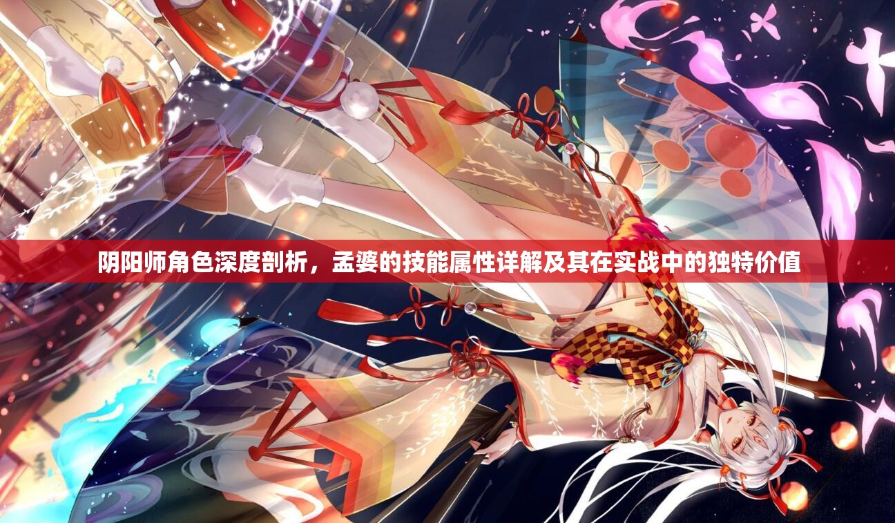 阴阳师角色深度剖析，孟婆的技能属性详解及其在实战中的独特价值
