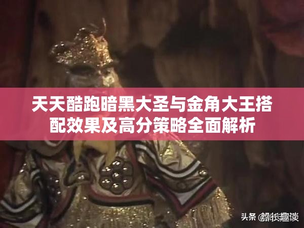 天天酷跑暗黑大圣与金角大王搭配效果及高分策略全面解析