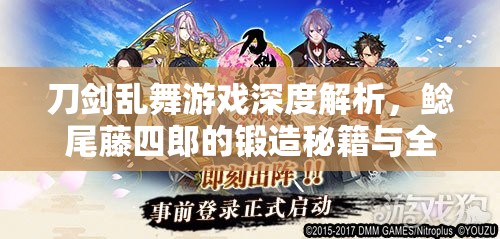 刀剑乱舞游戏深度解析，鲶尾藤四郎的锻造秘籍与全面属性揭秘