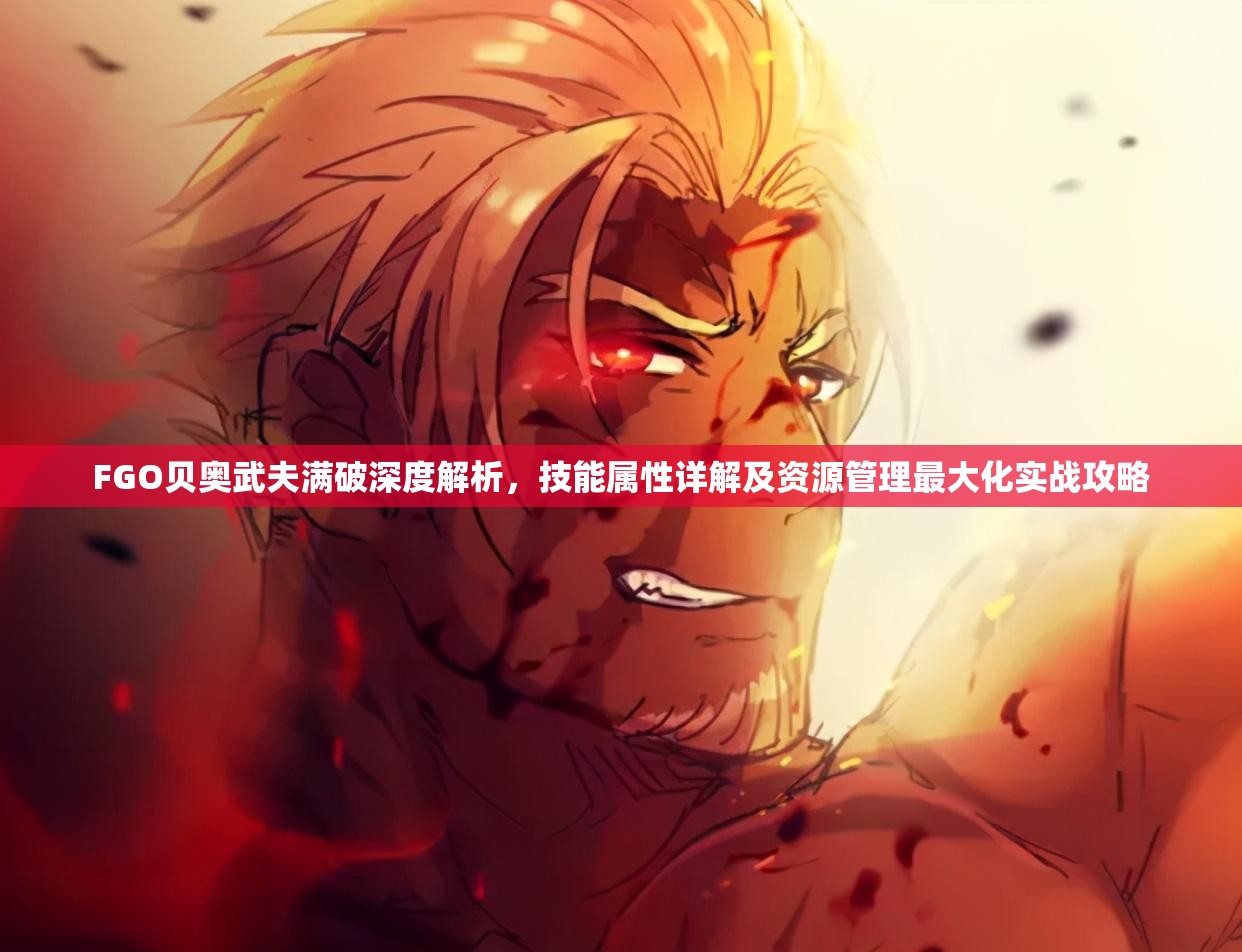 FGO贝奥武夫满破深度解析，技能属性详解及资源管理最大化实战攻略