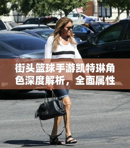 街头篮球手游凯特琳角色深度解析，全面属性图鉴及实战表现详解