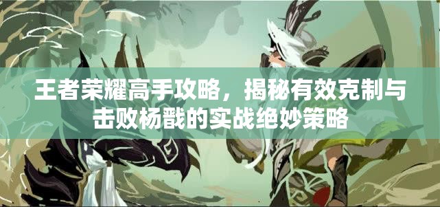 王者荣耀高手攻略，揭秘有效克制与击败杨戬的实战绝妙策略