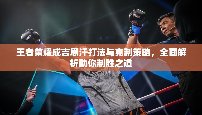 王者荣耀成吉思汗打法与克制策略，全面解析助你制胜之道