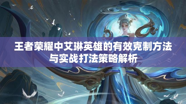 王者荣耀中艾琳英雄的有效克制方法与实战打法策略解析