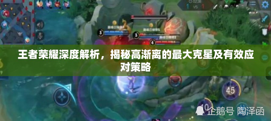王者荣耀深度解析，揭秘高渐离的最大克星及有效应对策略