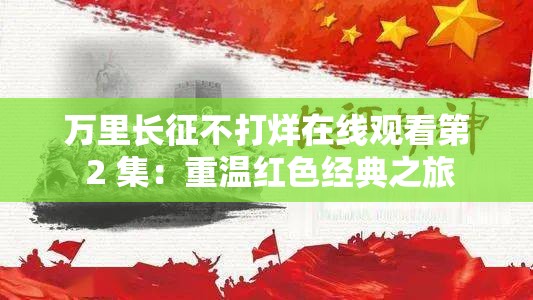 万里长征不打烊在线观看第 2 集：重温红色经典之旅