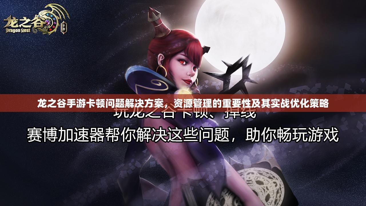 龙之谷手游卡顿问题解决方案，资源管理的重要性及其实战优化策略