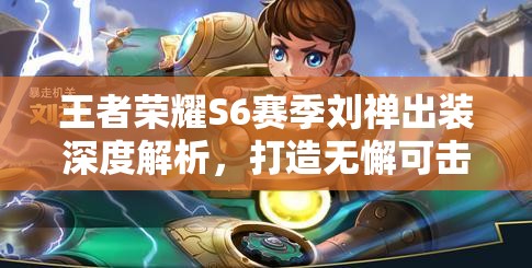 王者荣耀S6赛季刘禅出装深度解析，打造无懈可击的最强坦克与控制王者