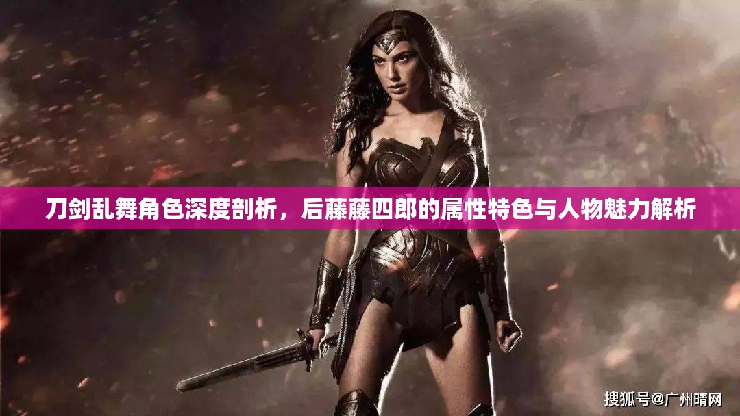刀剑乱舞角色深度剖析，后藤藤四郎的属性特色与人物魅力解析