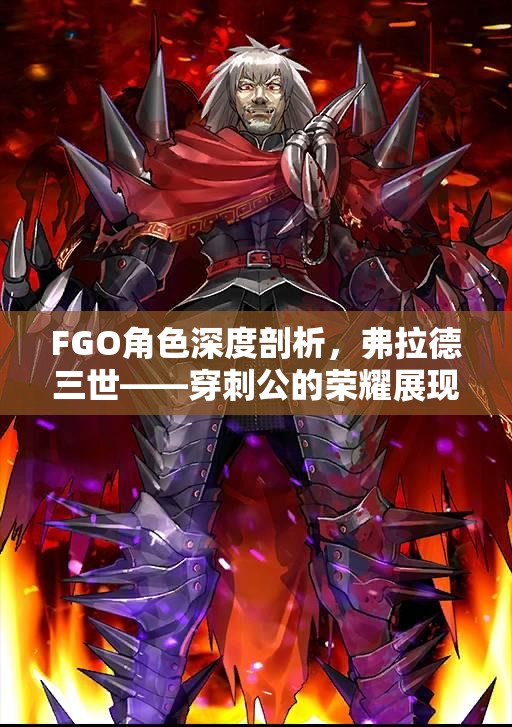 FGO角色深度剖析，弗拉德三世——穿刺公的荣耀展现与卓越战斗艺术